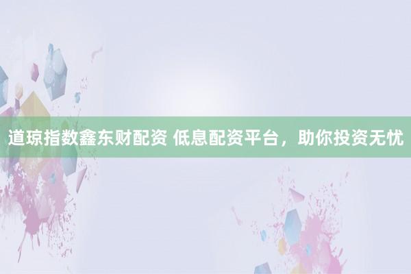 道琼指数鑫东财配资 低息配资平台，助你投资无忧