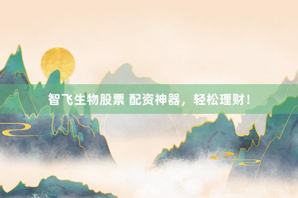 智飞生物股票 配资神器，轻松理财！