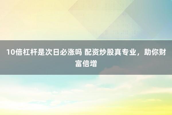 10倍杠杆是次日必涨吗 配资炒股真专业，助你财富倍增
