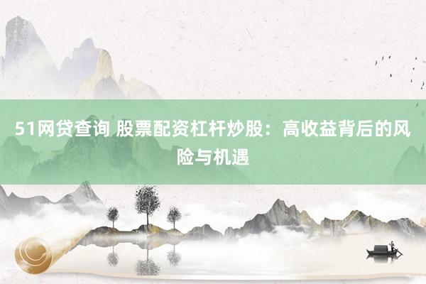 51网贷查询 股票配资杠杆炒股：高收益背后的风险与机遇