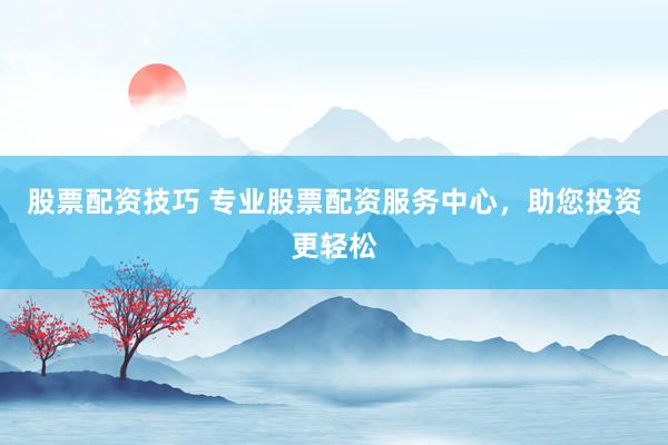 股票配资技巧 专业股票配资服务中心，助您投资更轻松