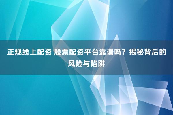 正规线上配资 股票配资平台靠谱吗？揭秘背后的风险与陷阱