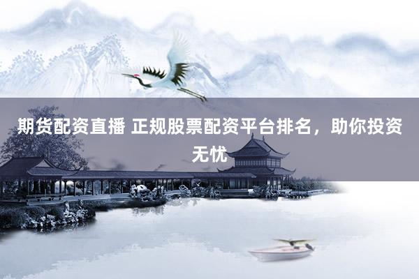 期货配资直播 正规股票配资平台排名，助你投资无忧