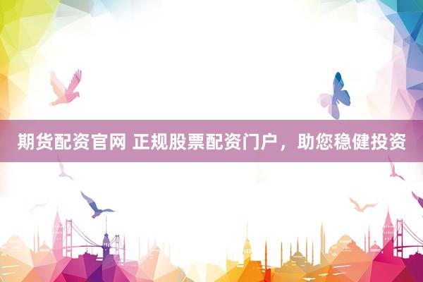 期货配资官网 正规股票配资门户，助您稳健投资
