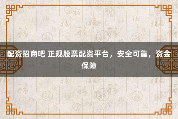 配资招商吧 正规股票配资平台，安全可靠，资金保障