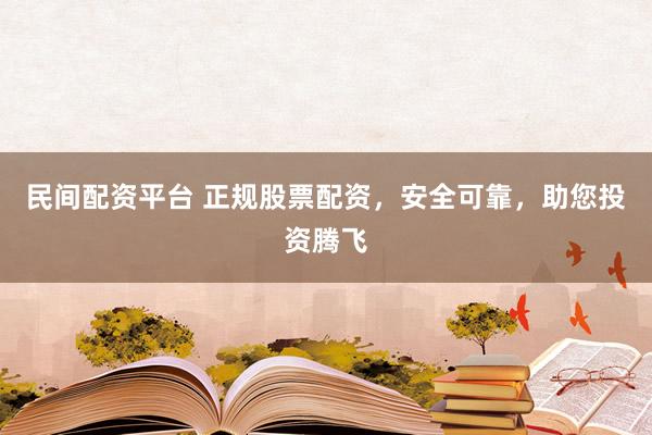 民间配资平台 正规股票配资，安全可靠，助您投资腾飞