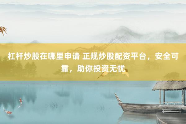 杠杆炒股在哪里申请 正规炒股配资平台，安全可靠，助你投资无忧