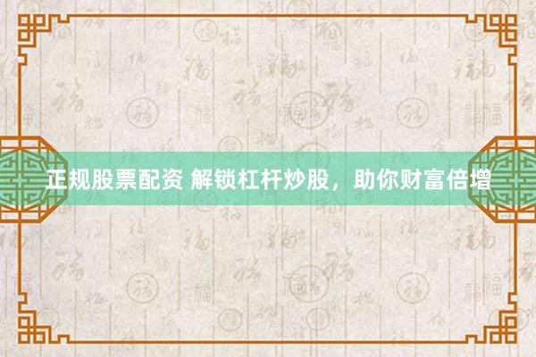 正规股票配资 解锁杠杆炒股，助你财富倍增