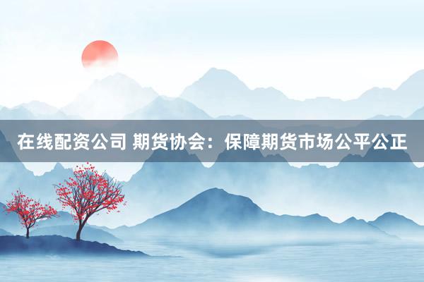在线配资公司 期货协会：保障期货市场公平公正