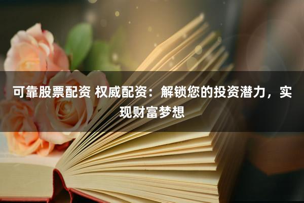 可靠股票配资 权威配资：解锁您的投资潜力，实现财富梦想