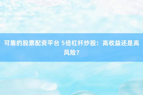 可靠的股票配资平台 5倍杠杆炒股：高收益还是高风险？