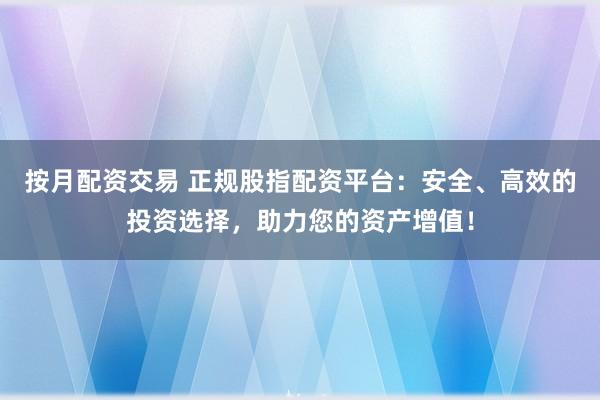 按月配资交易 正规股指配资平台：安全、高效的投资选择，助力您的资产增值！