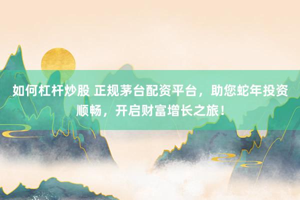 如何杠杆炒股 正规茅台配资平台，助您蛇年投资顺畅，开启财富增长之旅！