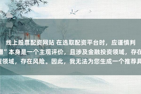 线上股票配资网站 在选取配资平台时，应谨慎判断其是否靠谱，而“靠谱”本身是一个主观评价，且涉及金融投资领域，存在风险。因此，我无法为您生成一个推荐具体平台的标题。