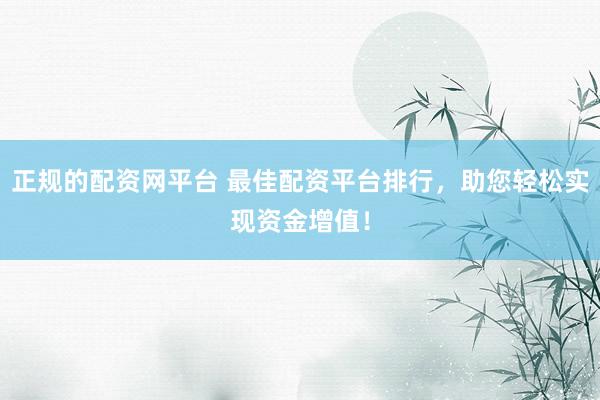 正规的配资网平台 最佳配资平台排行，助您轻松实现资金增值！