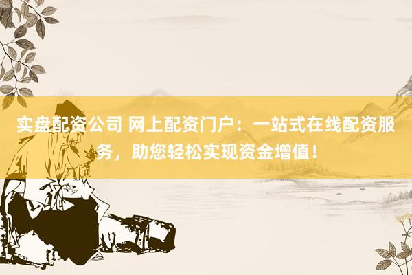 实盘配资公司 网上配资门户：一站式在线配资服务，助您轻松实现资金增值！