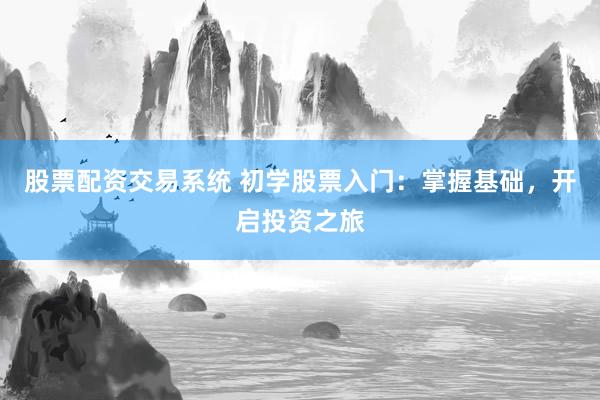 股票配资交易系统 初学股票入门：掌握基础，开启投资之旅
