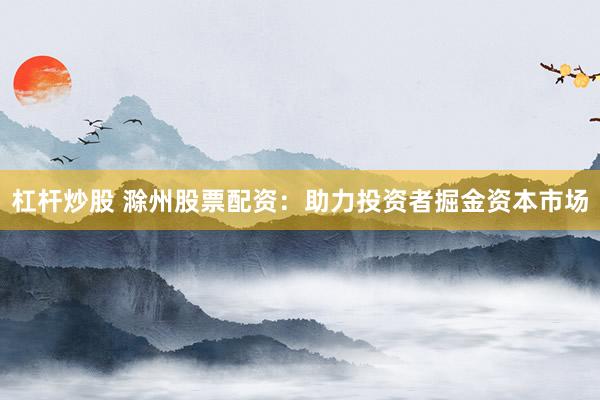 杠杆炒股 滁州股票配资：助力投资者掘金资本市场