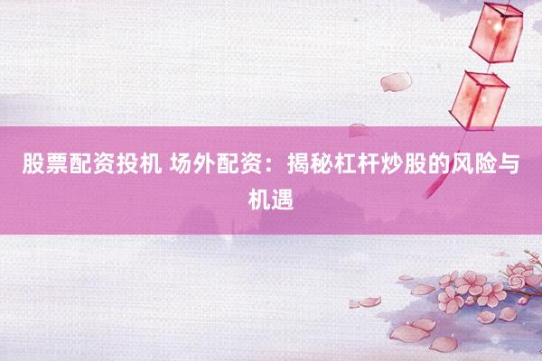 股票配资投机 场外配资：揭秘杠杆炒股的风险与机遇