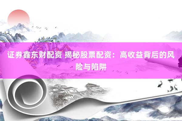 证券鑫东财配资 揭秘股票配资：高收益背后的风险与陷阱
