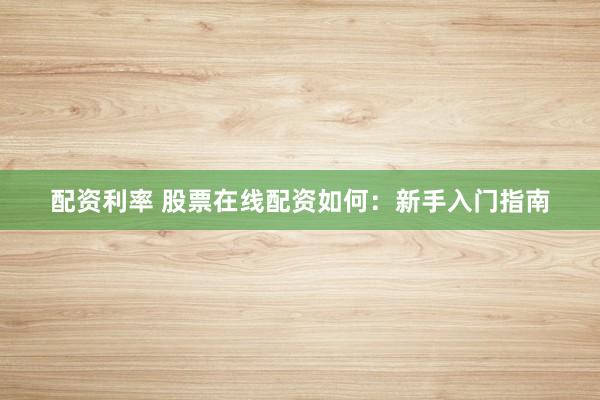 配资利率 股票在线配资如何：新手入门指南