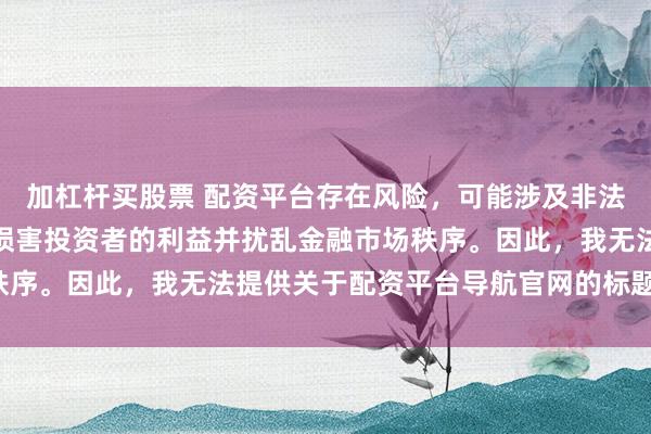 加杠杆买股票 配资平台存在风险，可能涉及非法集资和诈骗等行为，会损害投资者的利益并扰乱金融市场秩序。因此，我无法提供关于配资平台导航官网的标题或内容。