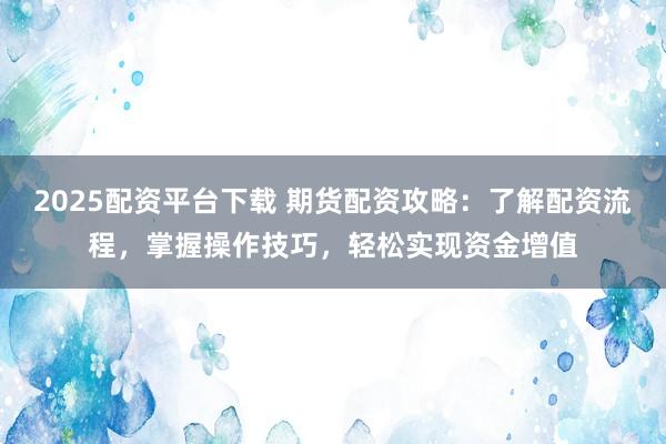 2025配资平台下载 期货配资攻略：了解配资流程，掌握操作技巧，轻松实现资金增值
