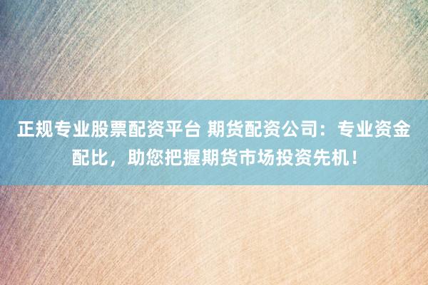 正规专业股票配资平台 期货配资公司：专业资金配比，助您把握期货市场投资先机！