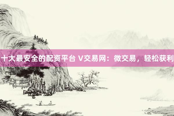 十大最安全的配资平台 V交易网：微交易，轻松获利