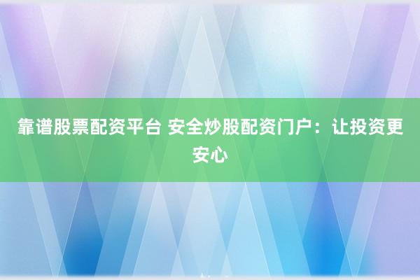 靠谱股票配资平台 安全炒股配资门户：让投资更安心