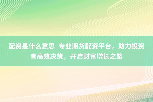 配资是什么意思  专业期货配资平台，助力投资者高效决策，开启财富增长之路
