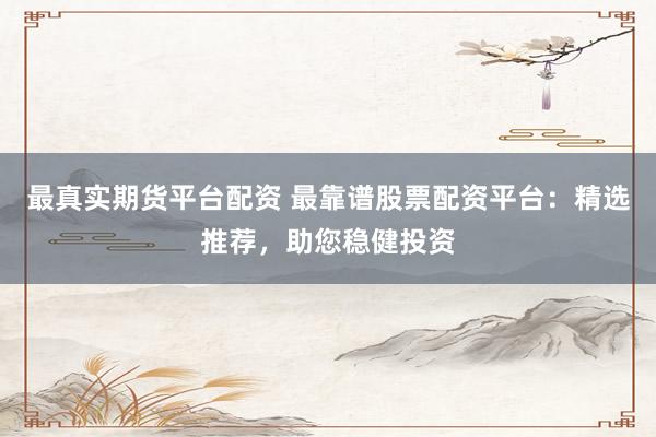 最真实期货平台配资 最靠谱股票配资平台：精选推荐，助您稳健投资