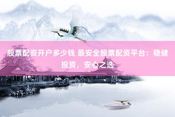 股票配资开户多少钱 最安全股票配资平台：稳健投资，安心之选