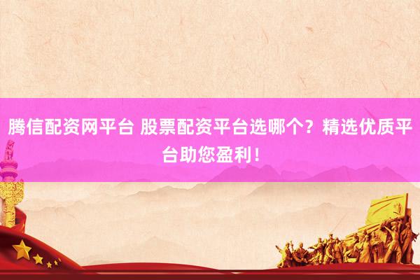 腾信配资网平台 股票配资平台选哪个？精选优质平台助您盈利！
