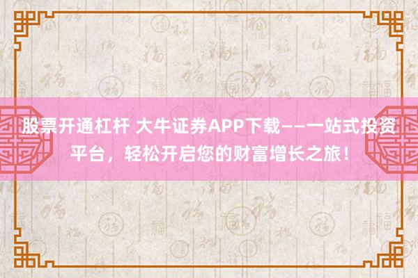 股票开通杠杆 大牛证券APP下载——一站式投资平台，轻松开启您的财富增长之旅！