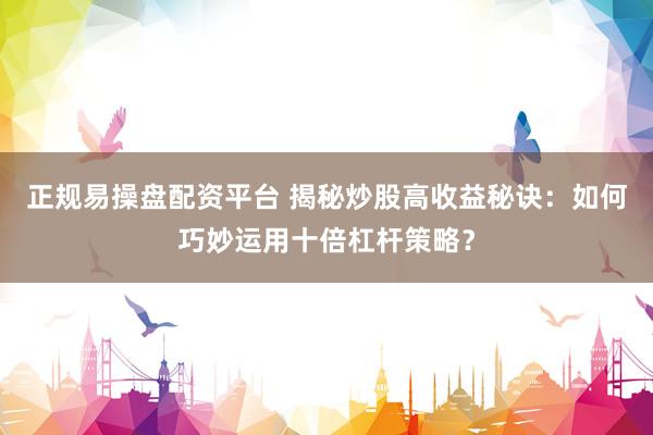 正规易操盘配资平台 揭秘炒股高收益秘诀：如何巧妙运用十倍杠杆策略？