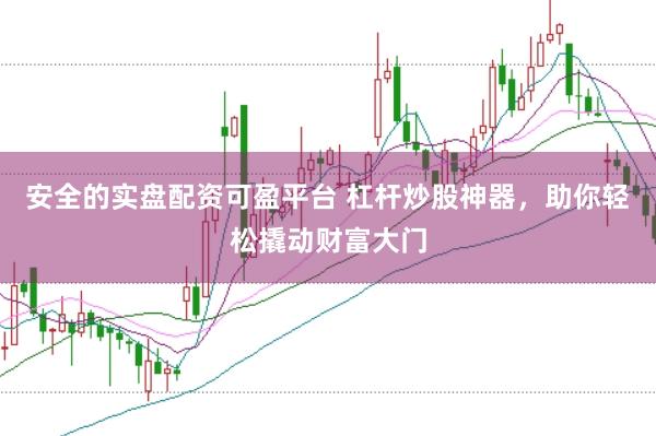 安全的实盘配资可盈平台 杠杆炒股神器，助你轻松撬动财富大门