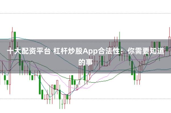 十大配资平台 杠杆炒股App合法性：你需要知道的事