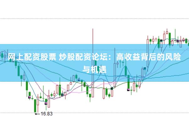 网上配资股票 炒股配资论坛：高收益背后的风险与机遇