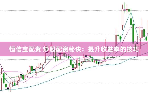 恒信宝配资 炒股配资秘诀：提升收益率的技巧