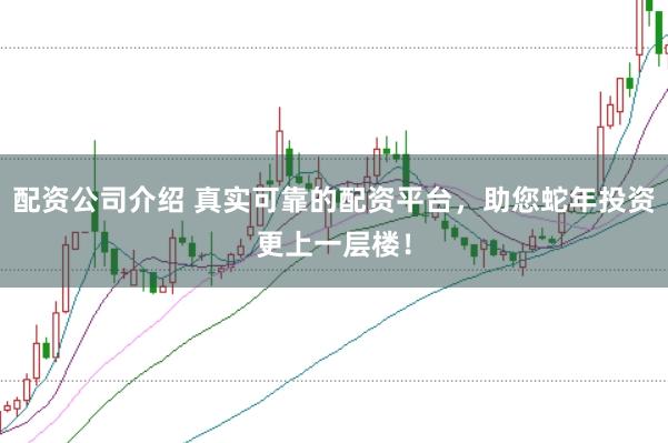 配资公司介绍 真实可靠的配资平台，助您蛇年投资更上一层楼！