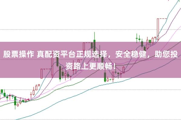 股票操作 真配资平台正规选择，安全稳健，助您投资路上更顺畅！