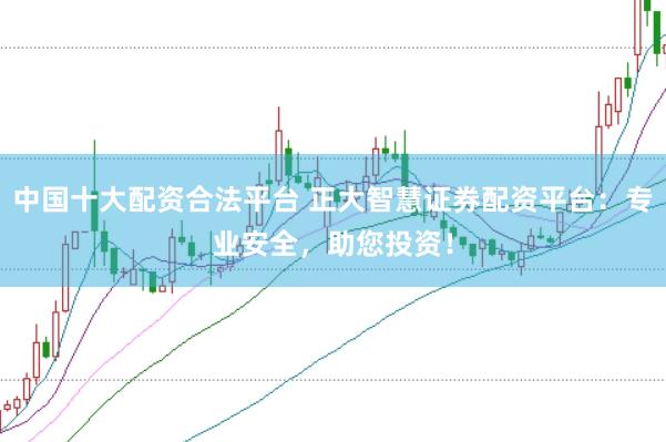 中国十大配资合法平台 正大智慧证券配资平台：专业安全，助您投资！