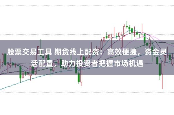 股票交易工具 期货线上配资：高效便捷，资金灵活配置，助力投资者把握市场机遇