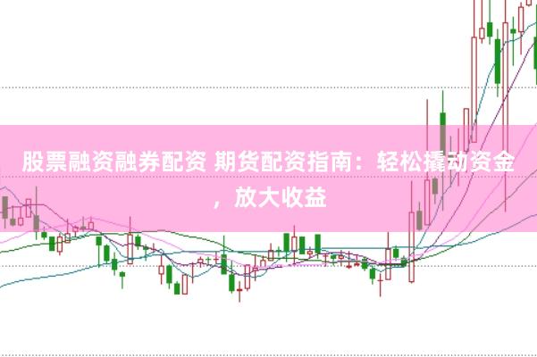 股票融资融券配资 期货配资指南：轻松撬动资金，放大收益