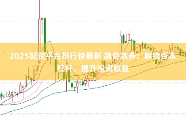 2025配资平台排行榜最新 融资融券：解锁资本杠杆，提升投资收益