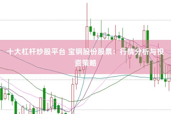 十大杠杆炒股平台 宝钢股份股票：行情分析与投资策略