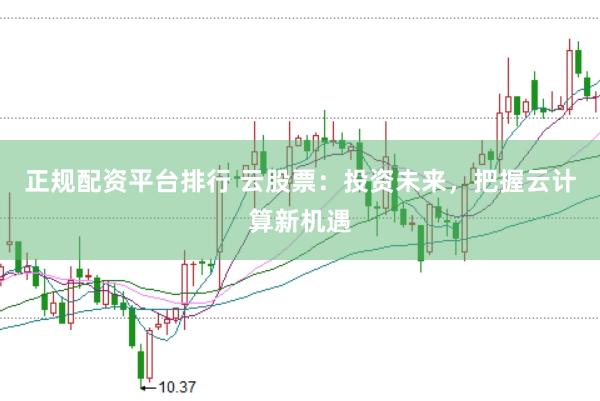 正规配资平台排行 云股票：投资未来，把握云计算新机遇