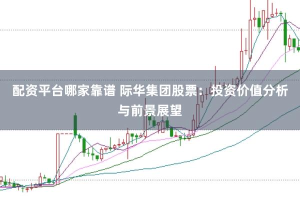 配资平台哪家靠谱 际华集团股票：投资价值分析与前景展望