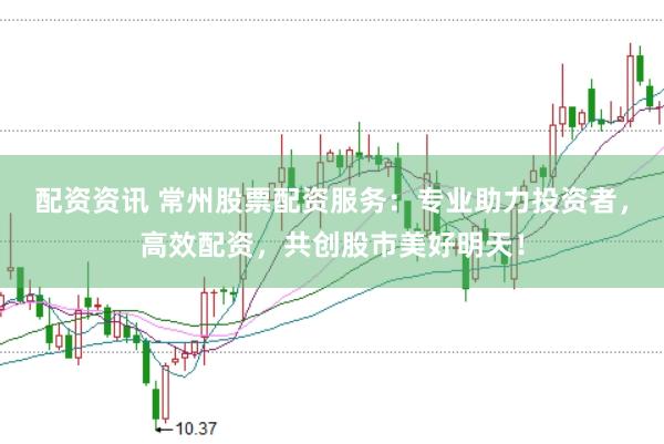 配资资讯 常州股票配资服务：专业助力投资者，高效配资，共创股市美好明天！